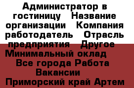 Администратор в гостиницу › Название организации ­ Компания-работодатель › Отрасль предприятия ­ Другое › Минимальный оклад ­ 1 - Все города Работа » Вакансии   . Приморский край,Артем г.